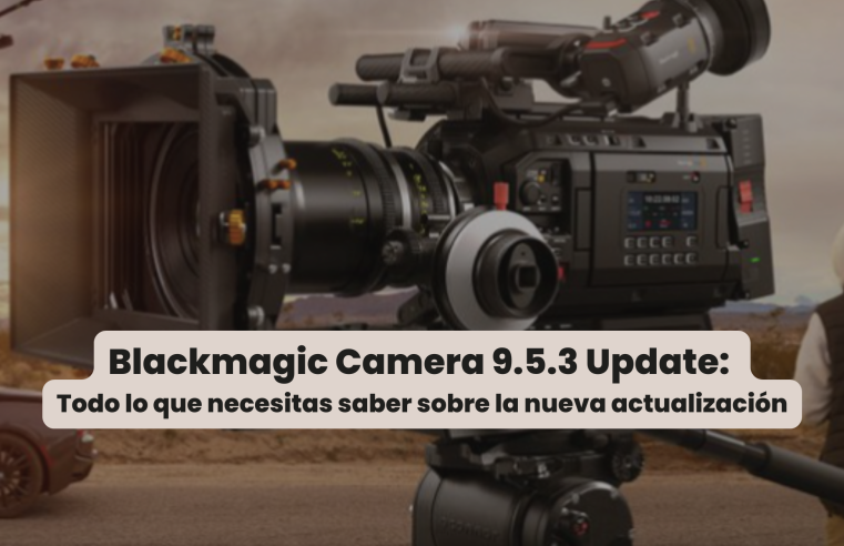 Blackmagic Camera 9.5.3: Todo lo que necesitas saber sobre la nueva actualización